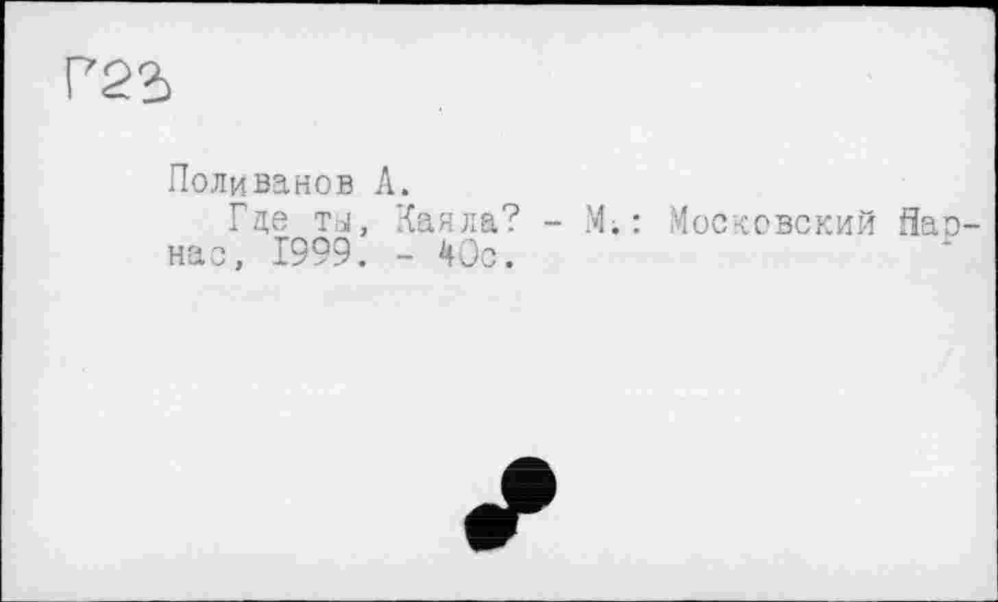 ﻿Г22>
Поливанов А.
Гле ты, Каяла? - И.: Московский flao нас, 1999. - 40с.